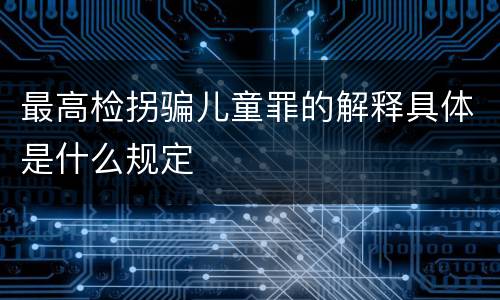 最高检拐骗儿童罪的解释具体是什么规定