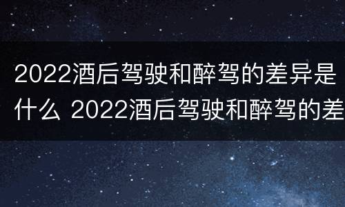 2022酒后驾驶和醉驾的差异是什么 2022酒后驾驶和醉驾的差异是什么呢