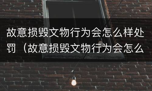 故意损毁文物行为会怎么样处罚（故意损毁文物行为会怎么样处罚呢）