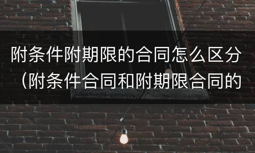 附条件附期限的合同怎么区分（附条件合同和附期限合同的区别）