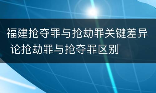 福建抢夺罪与抢劫罪关键差异 论抢劫罪与抢夺罪区别