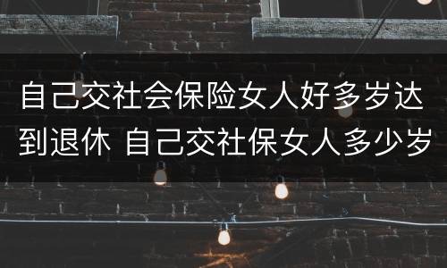 自己交社会保险女人好多岁达到退休 自己交社保女人多少岁退休