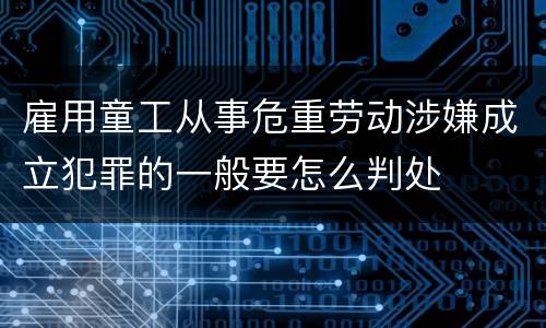 雇用童工从事危重劳动涉嫌成立犯罪的一般要怎么判处
