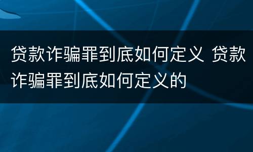 贷款诈骗罪到底如何定义 贷款诈骗罪到底如何定义的