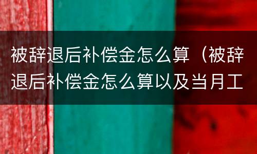 被辞退后补偿金怎么算（被辞退后补偿金怎么算以及当月工资）