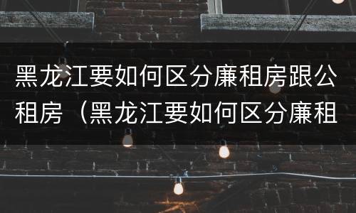黑龙江要如何区分廉租房跟公租房（黑龙江要如何区分廉租房跟公租房的区别）
