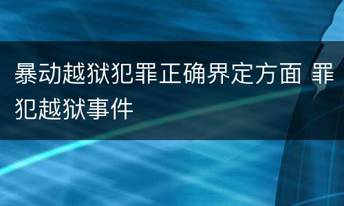暴动越狱犯罪正确界定方面 罪犯越狱事件