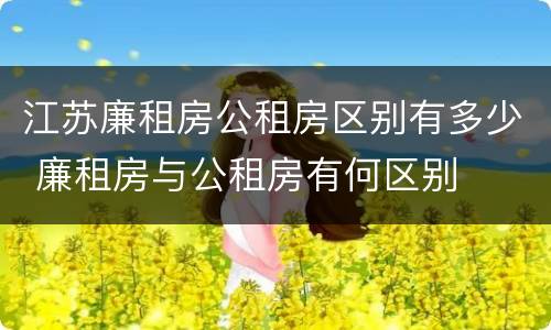 江苏廉租房公租房区别有多少 廉租房与公租房有何区别