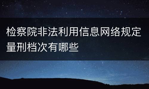 检察院非法利用信息网络规定量刑档次有哪些