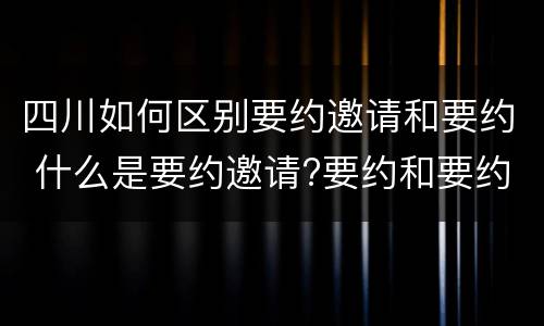 四川如何区别要约邀请和要约 什么是要约邀请?要约和要约邀请有哪些区别?