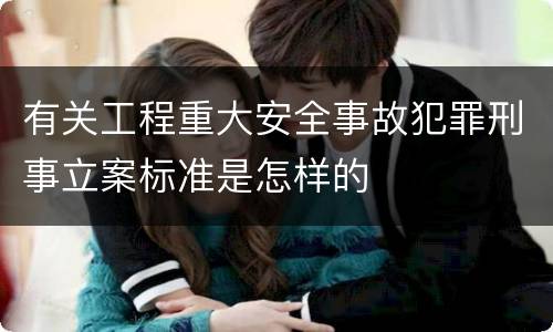 有关工程重大安全事故犯罪刑事立案标准是怎样的