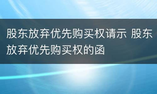 股东放弃优先购买权请示 股东放弃优先购买权的函