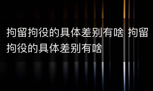 拘留拘役的具体差别有啥 拘留拘役的具体差别有啥