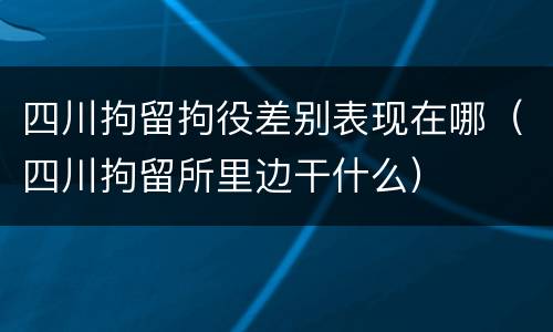 四川拘留拘役差别表现在哪（四川拘留所里边干什么）