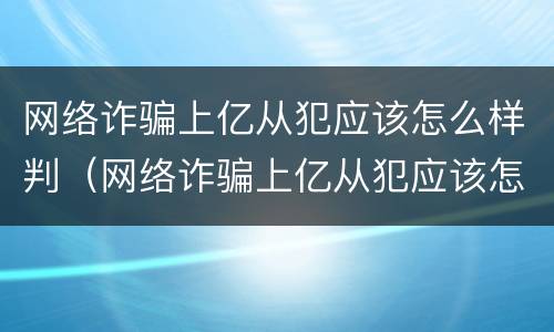 网络诈骗上亿从犯应该怎么样判（网络诈骗上亿从犯应该怎么样判定）
