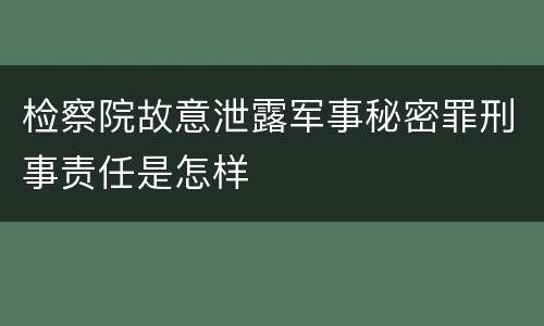 检察院故意泄露军事秘密罪刑事责任是怎样