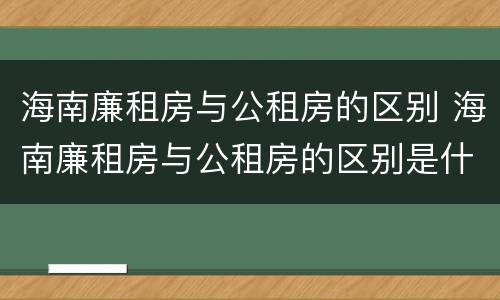 海南廉租房与公租房的区别 海南廉租房与公租房的区别是什么