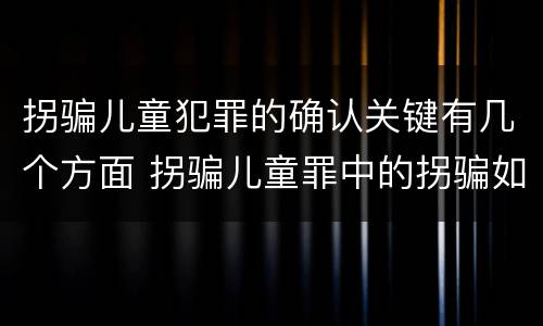拐骗儿童犯罪的确认关键有几个方面 拐骗儿童罪中的拐骗如何认定