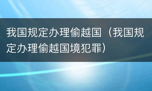 我国规定办理偷越国（我国规定办理偷越国境犯罪）