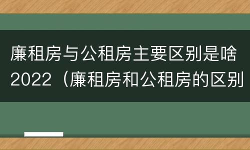 廉租房与公租房主要区别是啥2022（廉租房和公租房的区别到底是什么?）