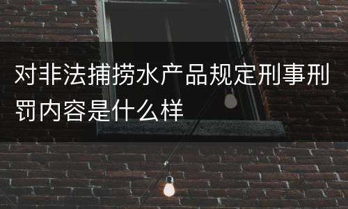 对非法捕捞水产品规定刑事刑罚内容是什么样