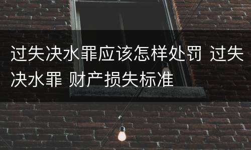 过失决水罪应该怎样处罚 过失决水罪 财产损失标准