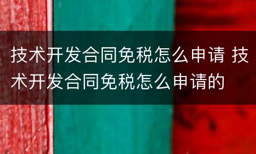 技术开发合同免税怎么申请 技术开发合同免税怎么申请的