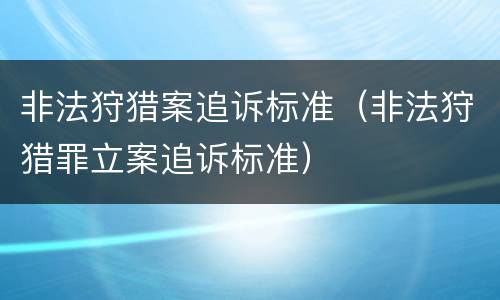 非法狩猎案追诉标准（非法狩猎罪立案追诉标准）