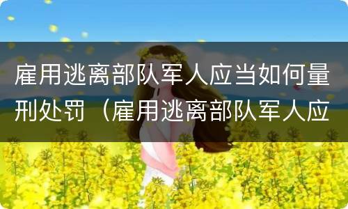 雇用逃离部队军人应当如何量刑处罚（雇用逃离部队军人应当如何量刑处罚）
