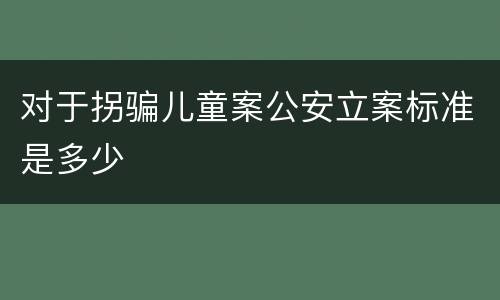 对于拐骗儿童案公安立案标准是多少