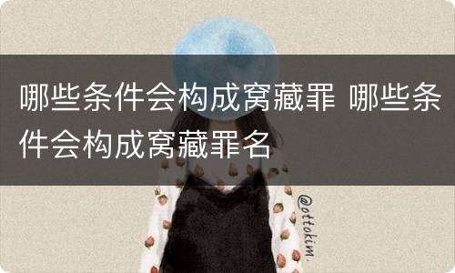 哪些条件会构成窝藏罪 哪些条件会构成窝藏罪名