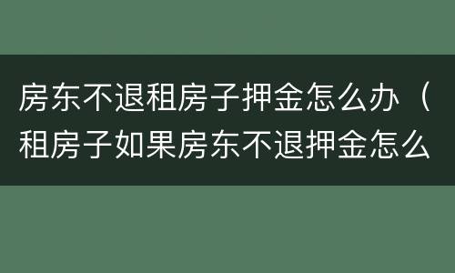 房东不退租房子押金怎么办（租房子如果房东不退押金怎么办）