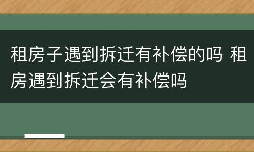 租房子遇到拆迁有补偿的吗 租房遇到拆迁会有补偿吗