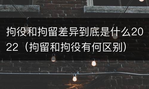 拘役和拘留差异到底是什么2022（拘留和拘役有何区别）