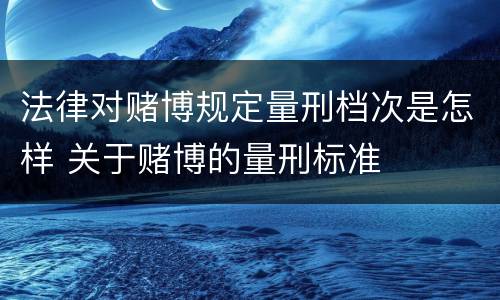 法律对赌博规定量刑档次是怎样 关于赌博的量刑标准