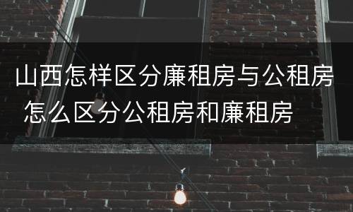 山西怎样区分廉租房与公租房 怎么区分公租房和廉租房