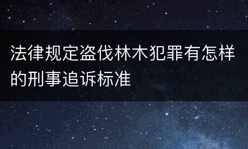 法律规定盗伐林木犯罪有怎样的刑事追诉标准