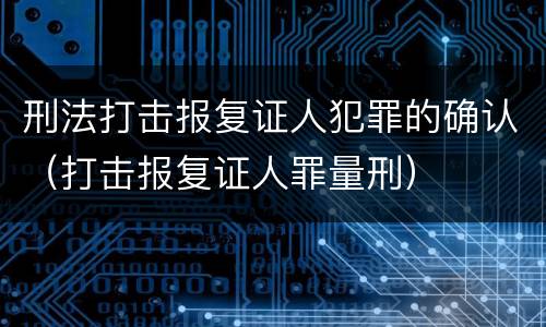 刑法打击报复证人犯罪的确认（打击报复证人罪量刑）