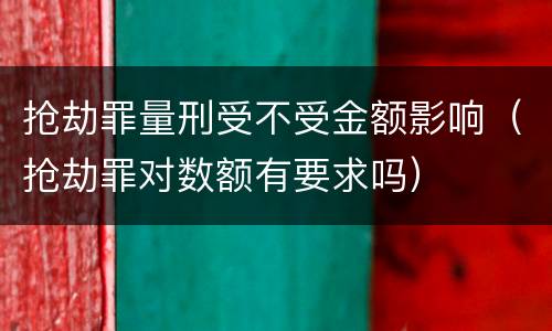 抢劫罪量刑受不受金额影响（抢劫罪对数额有要求吗）
