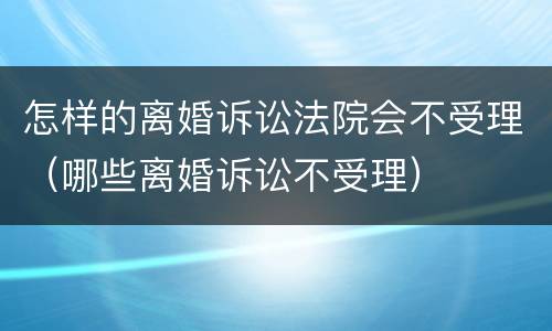 怎样的离婚诉讼法院会不受理（哪些离婚诉讼不受理）