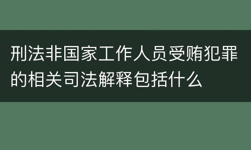 刑法非国家工作人员受贿犯罪的相关司法解释包括什么