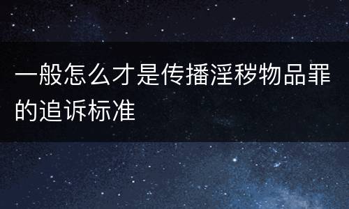 一般怎么才是传播淫秽物品罪的追诉标准