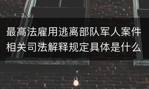 最高法雇用逃离部队军人案件相关司法解释规定具体是什么内容
