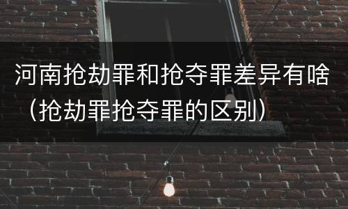 河南抢劫罪和抢夺罪差异有啥（抢劫罪抢夺罪的区别）