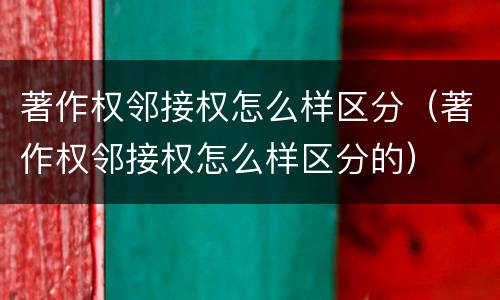 著作权邻接权怎么样区分（著作权邻接权怎么样区分的）