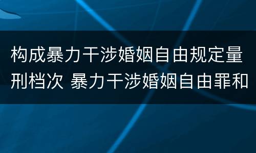 构成暴力干涉婚姻自由规定量刑档次 暴力干涉婚姻自由罪和非法拘禁罪