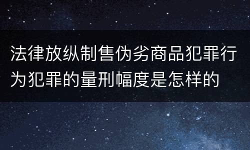 法律放纵制售伪劣商品犯罪行为犯罪的量刑幅度是怎样的