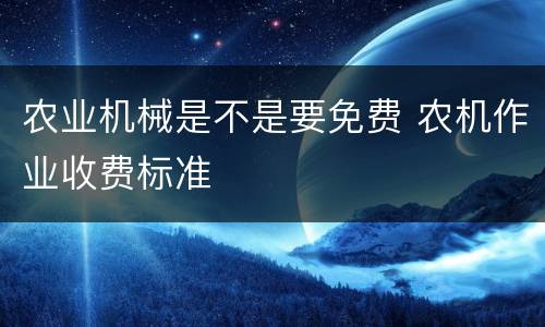 农业机械是不是要免费 农机作业收费标准