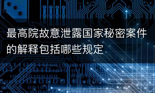 最高院故意泄露国家秘密案件的解释包括哪些规定