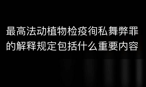 最高法动植物检疫徇私舞弊罪的解释规定包括什么重要内容